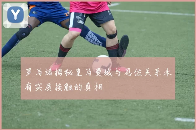 罗马诺揭秘皇马曼城与恩佐关系未有实质接触的真相