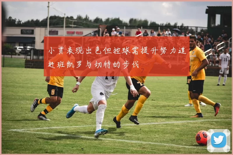 小贾表现出色但控球需提升努力追赶班凯罗与切特的步伐