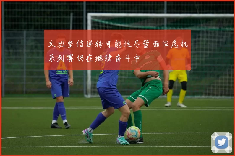 文班坚信逆转可能性尽管面临危机系列赛仍在继续奋斗中