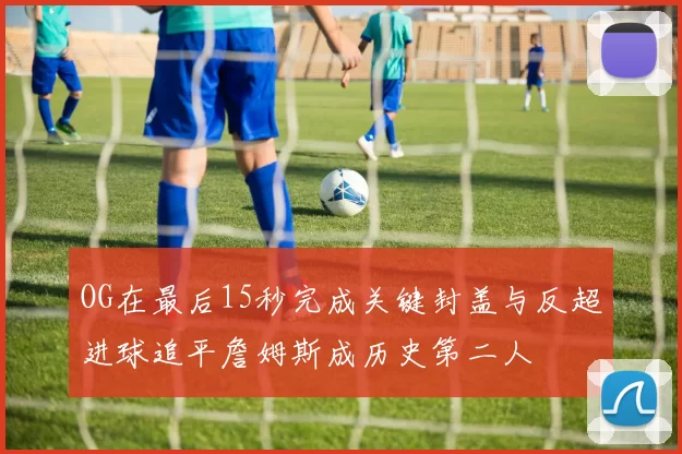 OG在最后15秒完成关键封盖与反超进球追平詹姆斯成历史第二人