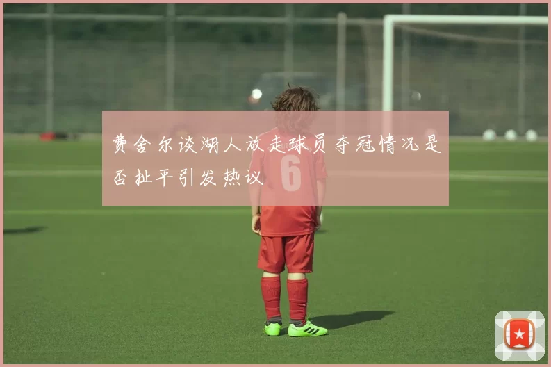 费舍尔谈湖人放走球员夺冠情况是否扯平引发热议