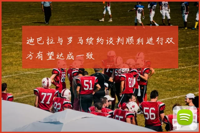 迪巴拉与罗马续约谈判顺利进行双方有望达成一致