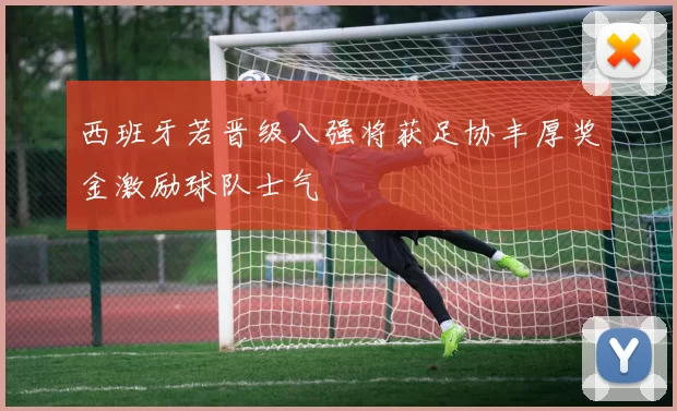 西班牙若晋级八强将获足协丰厚奖金激励球队士气