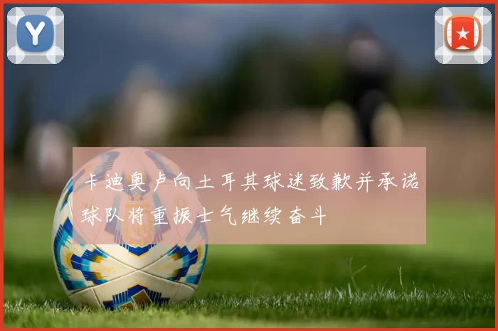 卡迪奥卢向土耳其球迷致歉并承诺球队将重振士气继续奋斗