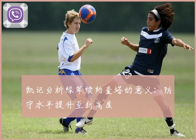 凯记分析绿军续约奎塔的意义：防守水平提升至新高度