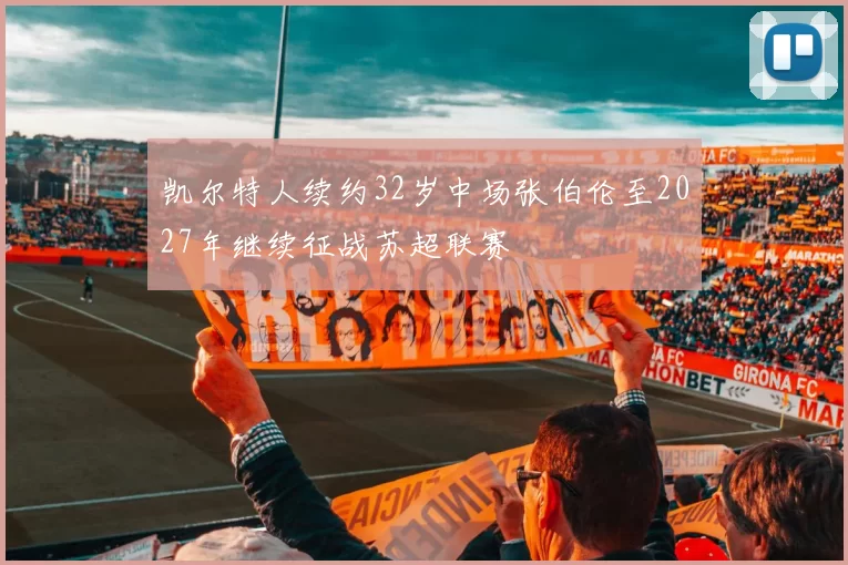 凯尔特人续约32岁中场张伯伦至2027年继续征战苏超联赛