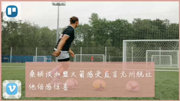 桑顿谈加盟火箭感受直言无州税让他倍感惊喜