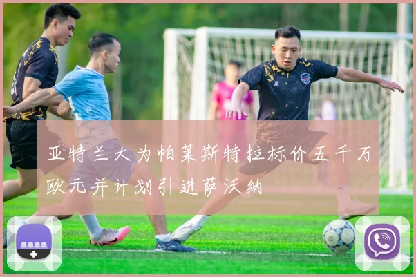 亚特兰大为帕莱斯特拉标价五千万欧元并计划引进萨沃纳