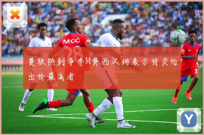 曼联热刺争夺M费西汉姆表示将卖给出价最高者