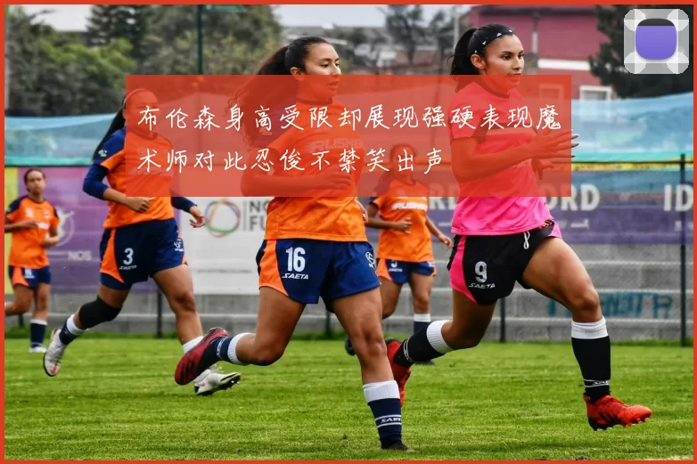 布伦森身高受限却展现强硬表现魔术师对此忍俊不禁笑出声