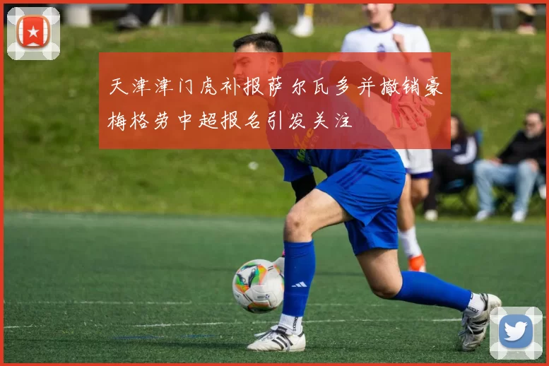 天津津门虎补报萨尔瓦多并撤销豪梅格劳中超报名引发关注