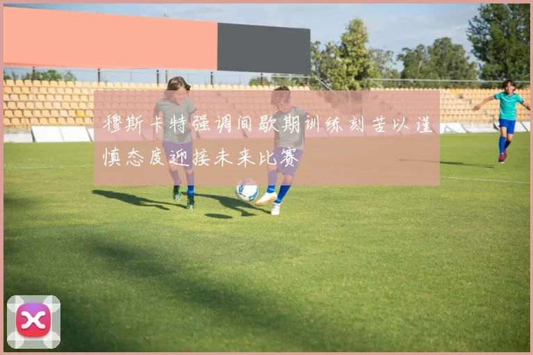 穆斯卡特强调间歇期训练刻苦以谨慎态度迎接未来比赛