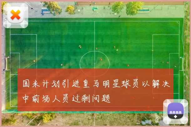 国米计划引进皇马明星球员以解决中前场人员过剩问题