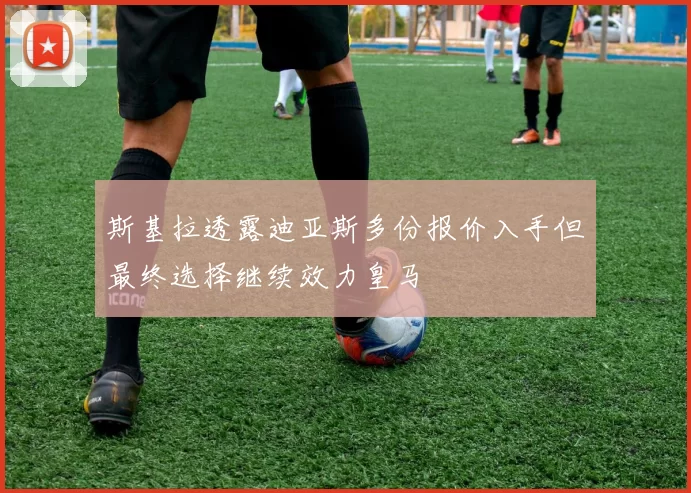 斯基拉透露迪亚斯多份报价入手但最终选择继续效力皇马