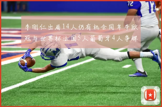 李刚仁出局14人仍有机会同年夺欧冠与世界杯法国5人葡萄牙4人争辉