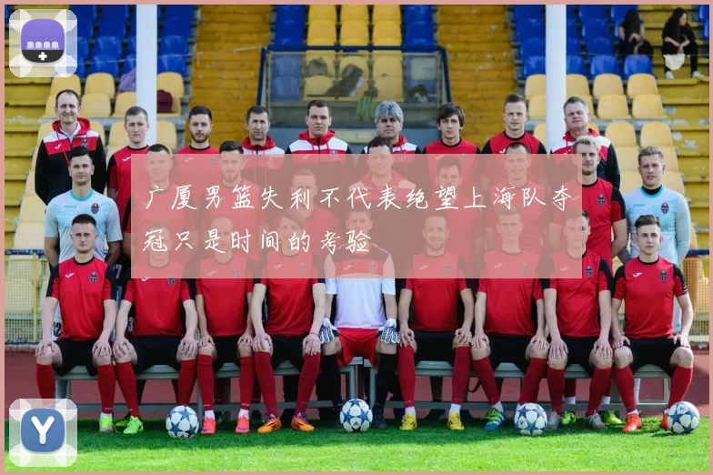 广厦男篮失利不代表绝望上海队夺冠只是时间的考验