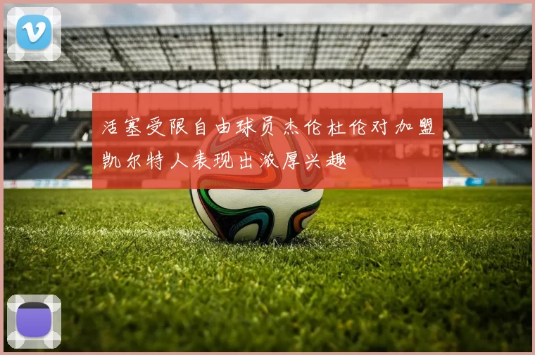 活塞受限自由球员杰伦杜伦对加盟凯尔特人表现出浓厚兴趣