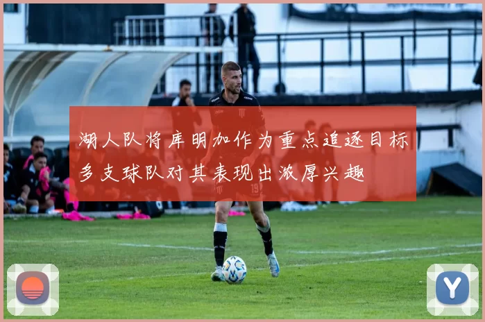 湖人队将库明加作为重点追逐目标多支球队对其表现出浓厚兴趣