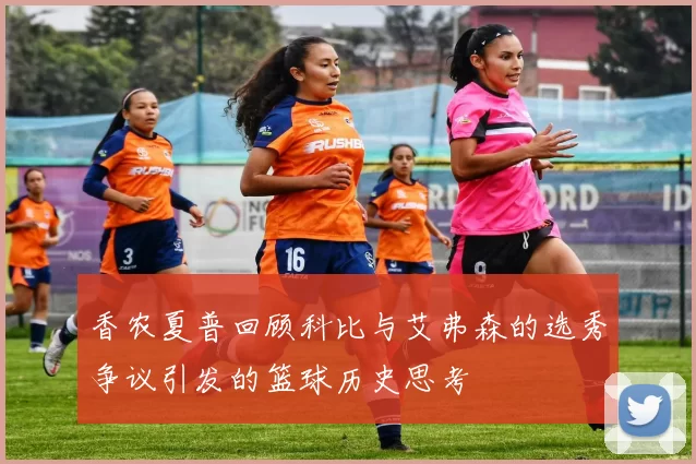 香农夏普回顾科比与艾弗森的选秀争议引发的篮球历史思考